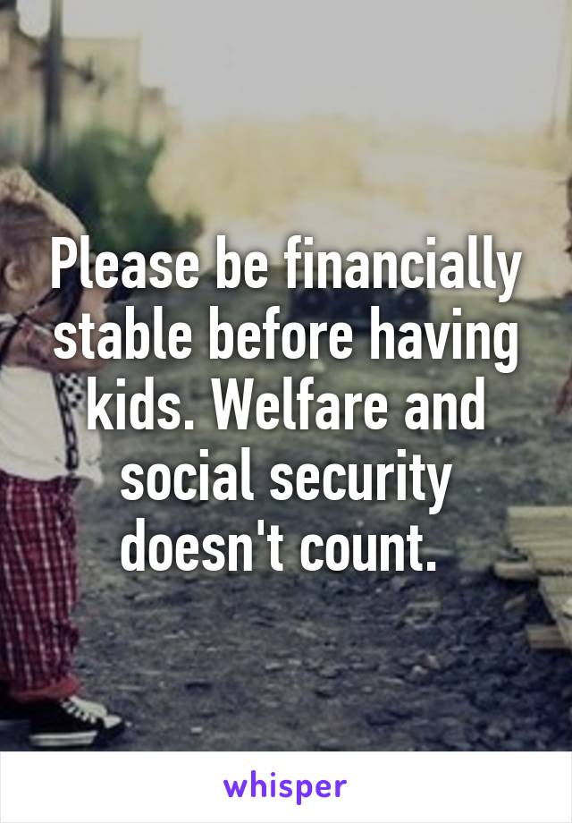 Please be financially stable before having kids. Welfare and social security doesn't count. 