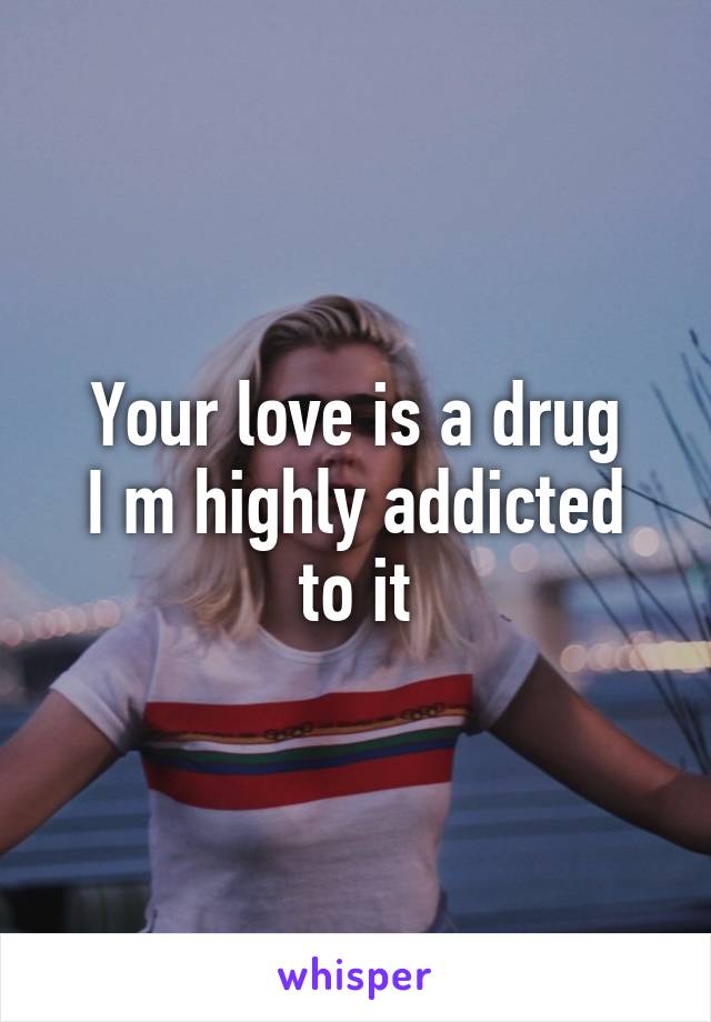 Your love is a drug
I m highly addicted to it