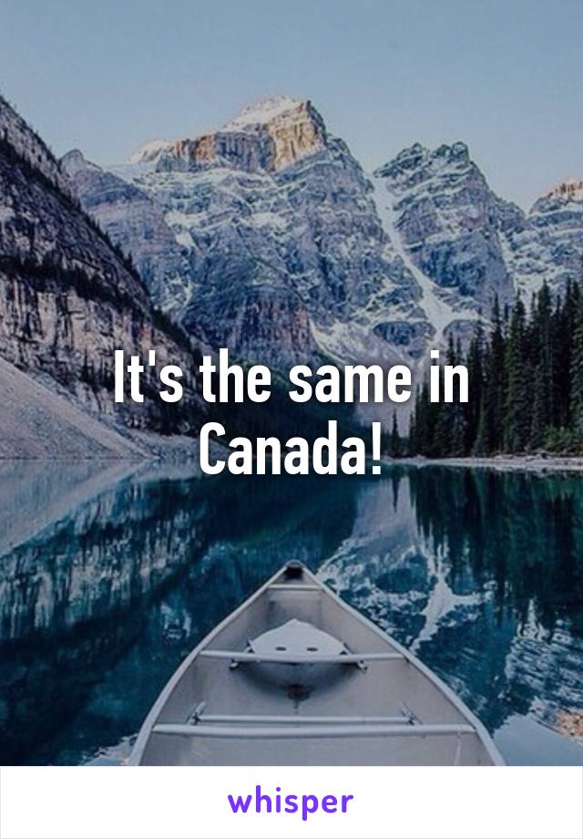 It's the same in Canada!