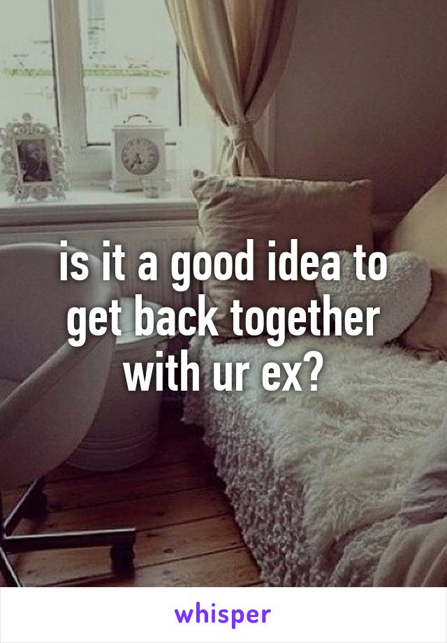 is it a good idea to get back together with ur ex?