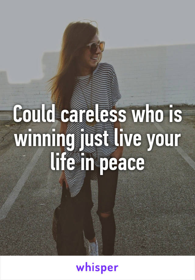 Could careless who is winning just live your life in peace