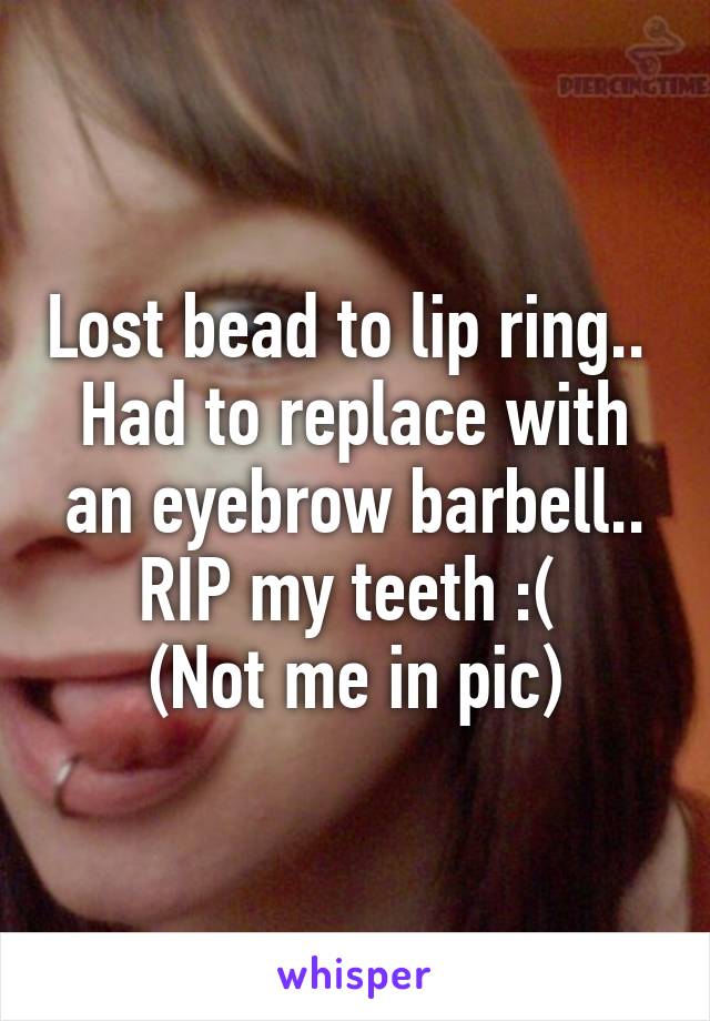 Lost bead to lip ring.. 
Had to replace with an eyebrow barbell..
RIP my teeth :( 
(Not me in pic)