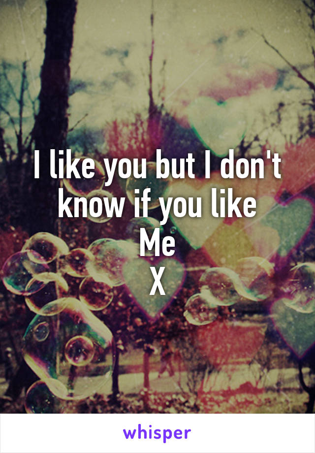 I like you but I don't know if you like
Me
X