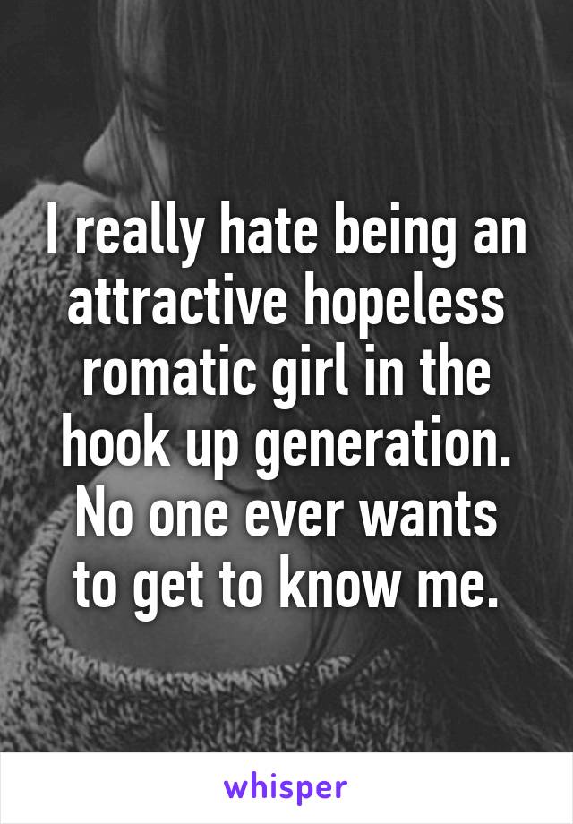 I really hate being an attractive hopeless romatic girl in the hook up generation.
No one ever wants to get to know me.