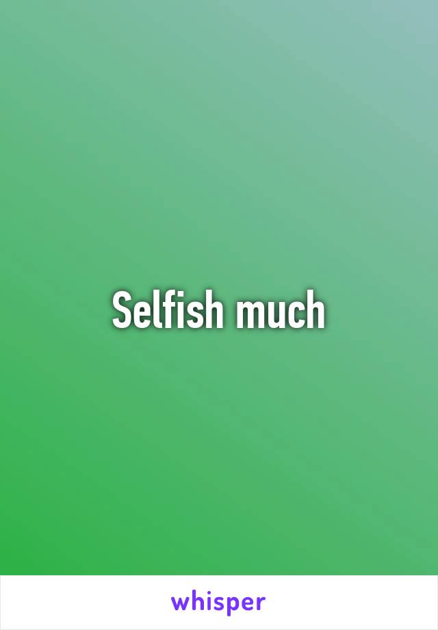 Selfish much