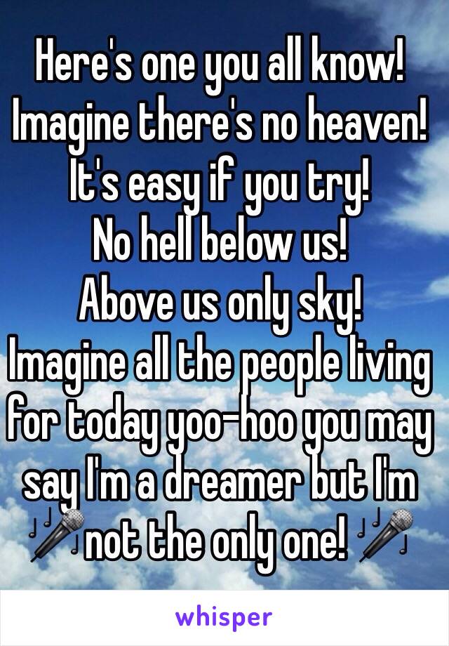 Here's one you all know!
Imagine there's no heaven!
It's easy if you try!
No hell below us!
Above us only sky!
Imagine all the people living for today yoo-hoo you may say I'm a dreamer but I'm 🎤not the only one! 🎤