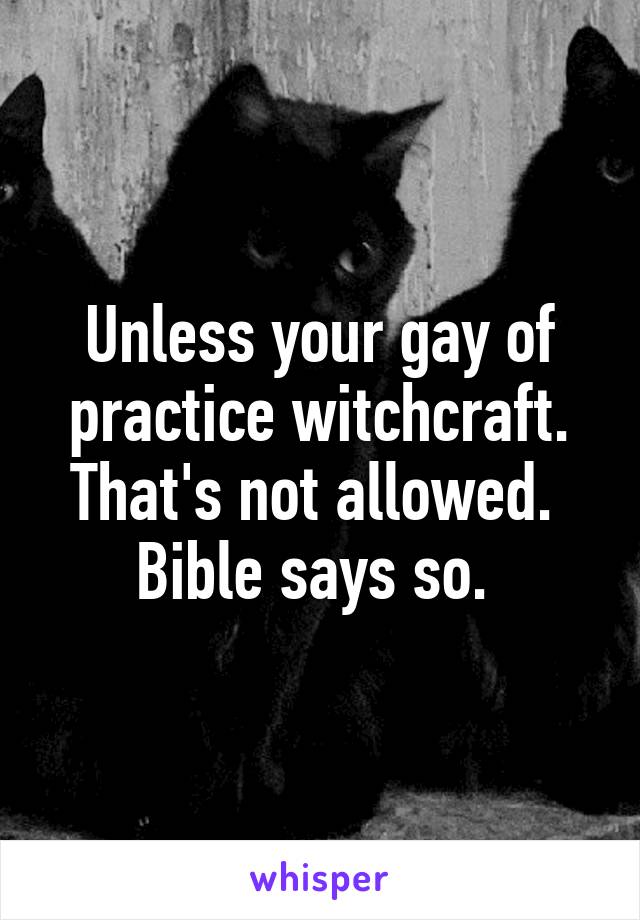 Unless your gay of practice witchcraft. That's not allowed. 
Bible says so. 