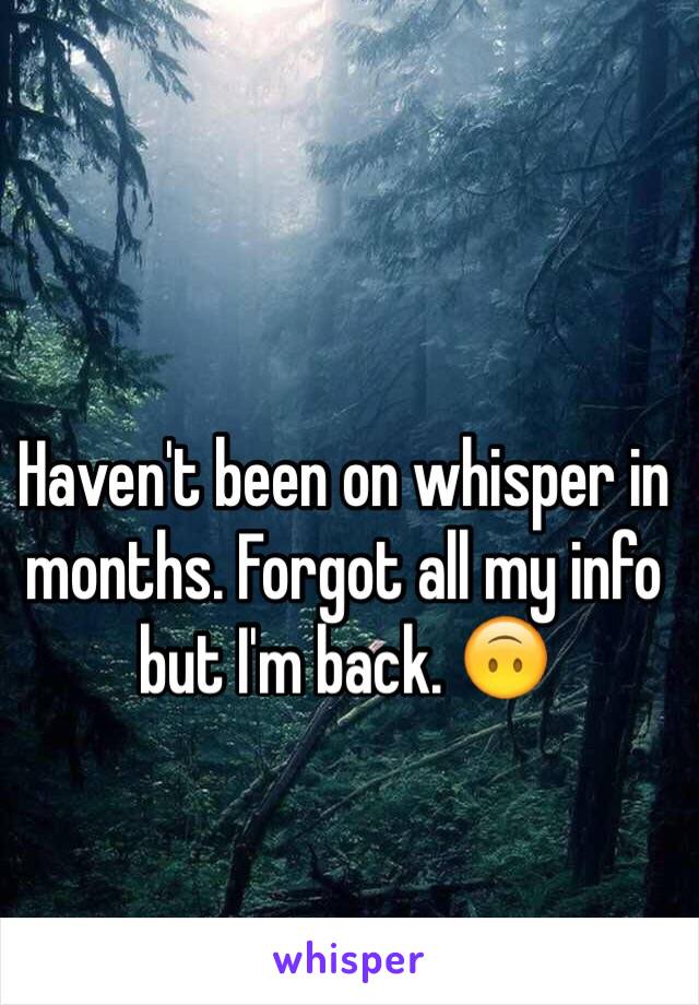 Haven't been on whisper in months. Forgot all my info but I'm back. 🙃