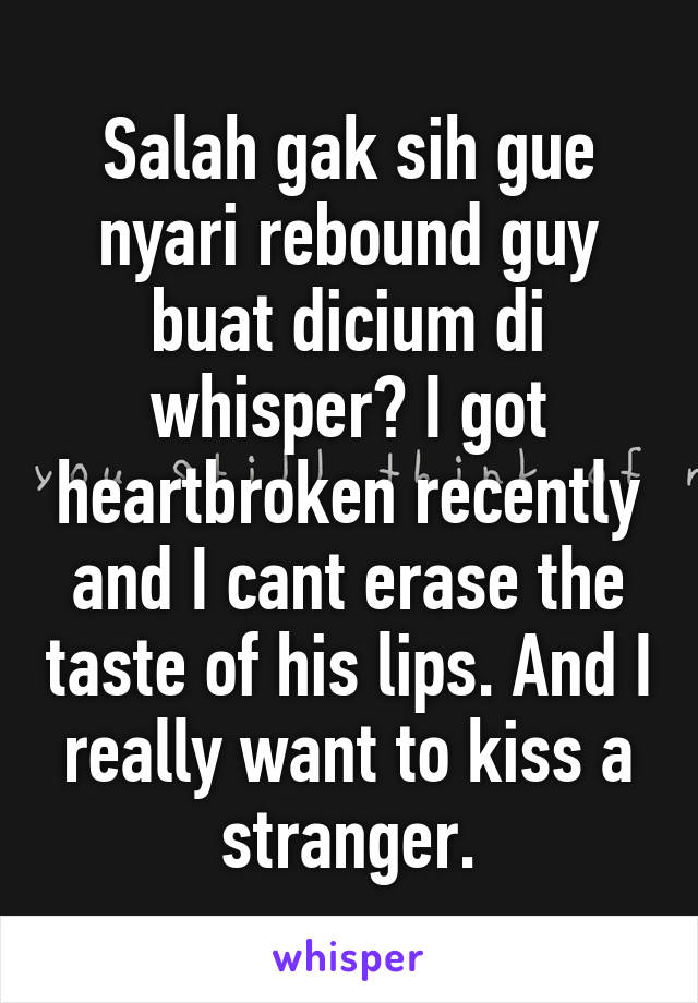 Salah gak sih gue nyari rebound guy buat dicium di whisper? I got heartbroken recently and I cant erase the taste of his lips. And I really want to kiss a stranger.