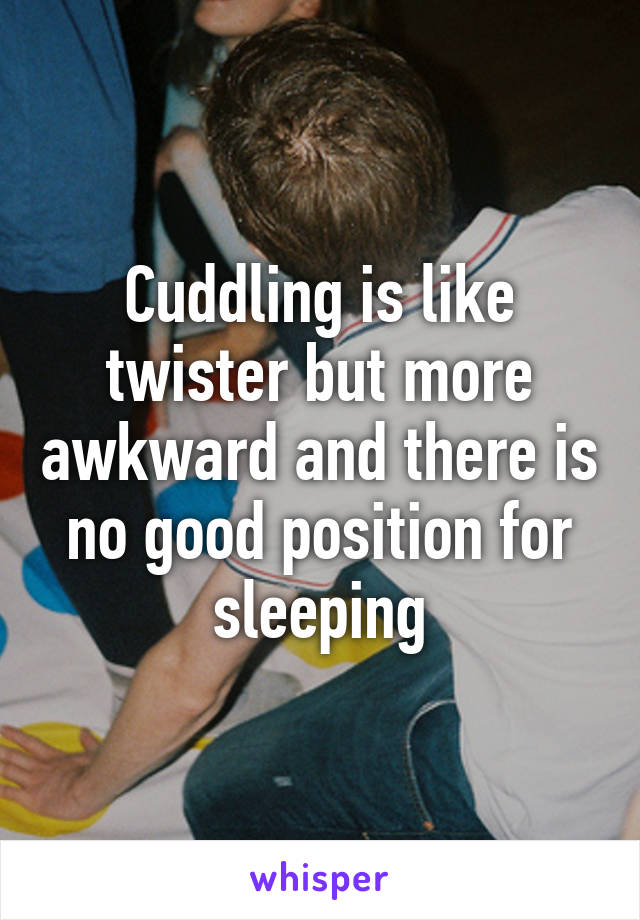 Cuddling is like twister but more awkward and there is no good position for sleeping