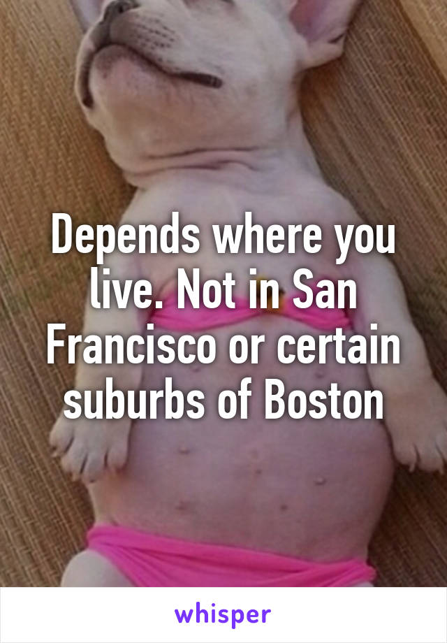 Depends where you live. Not in San Francisco or certain suburbs of Boston