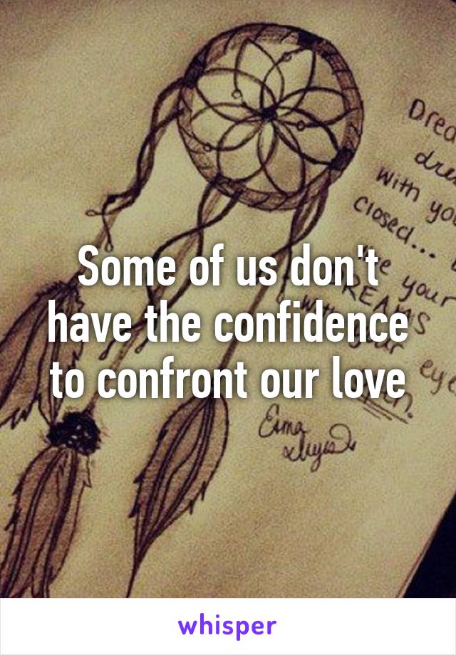 Some of us don't have the confidence to confront our love