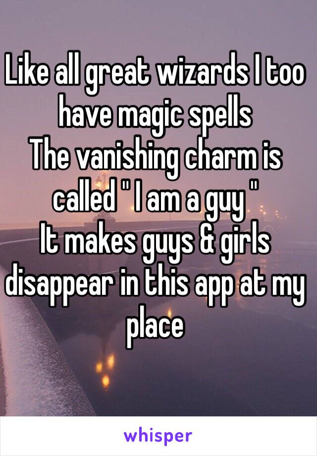 Like all great wizards I too have magic spells
The vanishing charm is called " I am a guy "
It makes guys & girls disappear in this app at my place