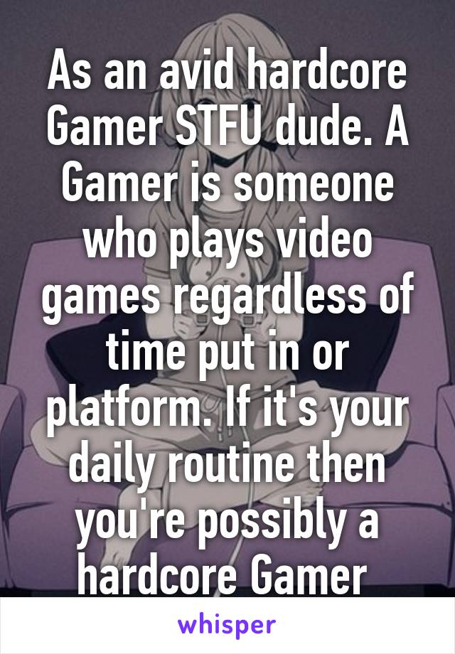 As an avid hardcore Gamer STFU dude. A Gamer is someone who plays video games regardless of time put in or platform. If it's your daily routine then you're possibly a hardcore Gamer 