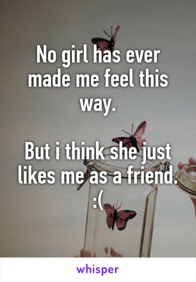 No girl has ever made me feel this way.

But i think she just likes me as a friend. :(
