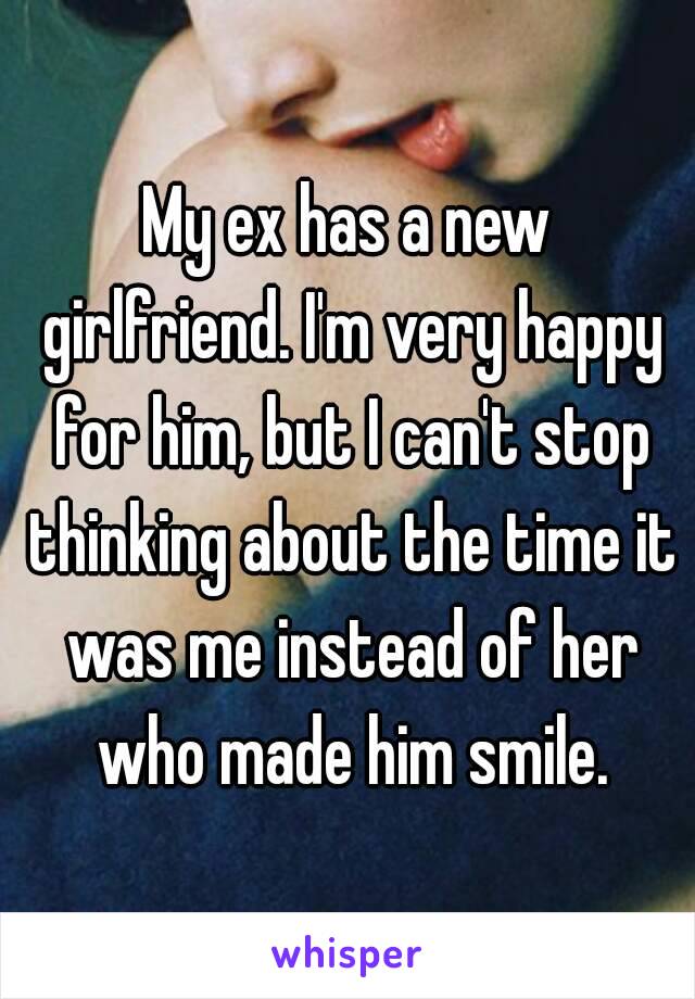 My ex has a new girlfriend. I'm very happy for him, but I can't stop thinking about the time it was me instead of her who made him smile.