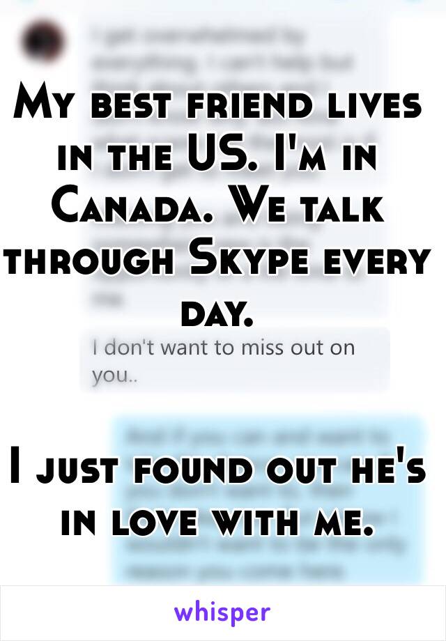 My best friend lives in the US. I'm in Canada. We talk through Skype every day. 


I just found out he's in love with me. 