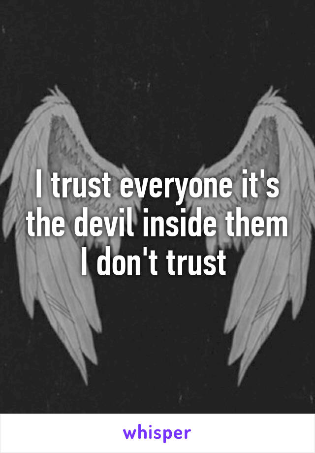 I trust everyone it's the devil inside them I don't trust 