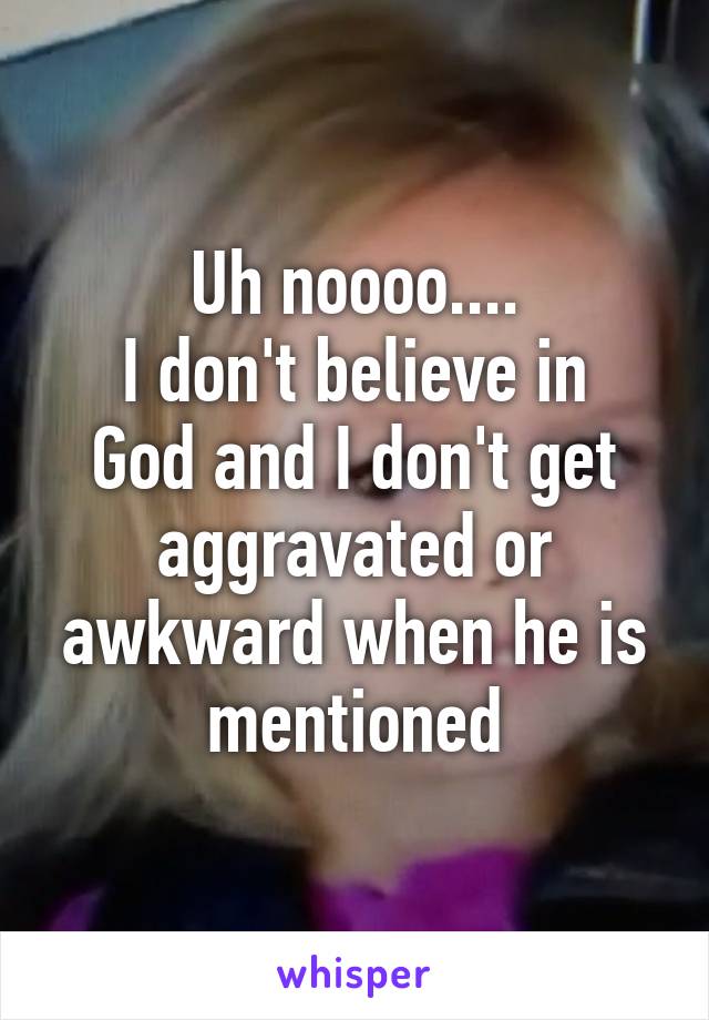 Uh noooo....
I don't believe in God and I don't get aggravated or awkward when he is mentioned