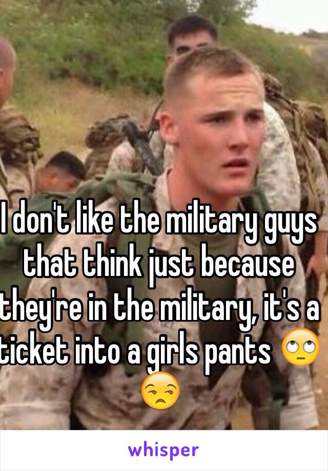 I don't like the military guys that think just because they're in the military, it's a ticket into a girls pants 🙄😒