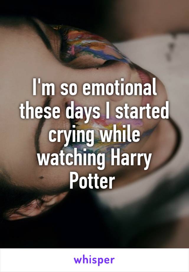 I'm so emotional these days I started crying while watching Harry Potter 