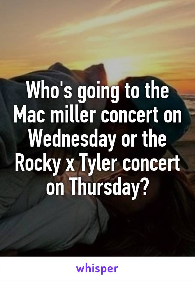 Who's going to the Mac miller concert on Wednesday or the Rocky x Tyler concert on Thursday?