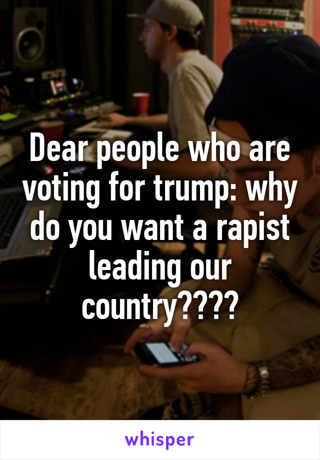 Dear people who are voting for trump: why do you want a rapist leading our country????