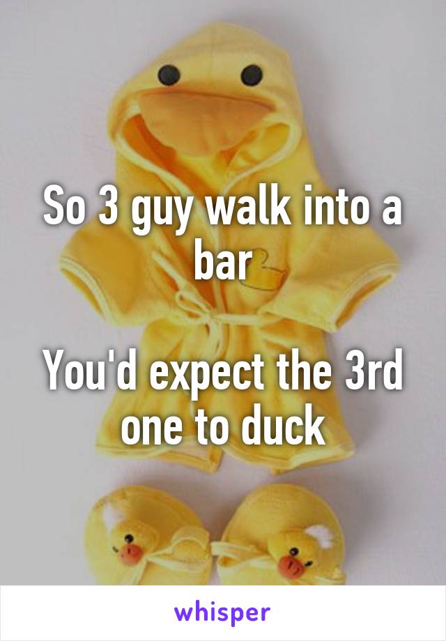 So 3 guy walk into a bar

You'd expect the 3rd one to duck