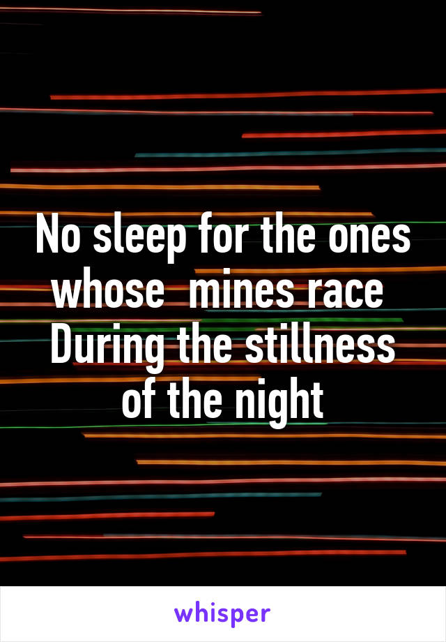 No sleep for the ones whose  mines race 
During the stillness of the night