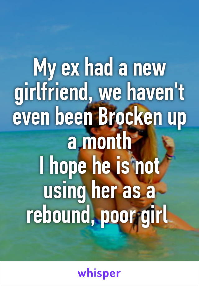 My ex had a new girlfriend, we haven't even been Brocken up a month
I hope he is not using her as a rebound, poor girl 