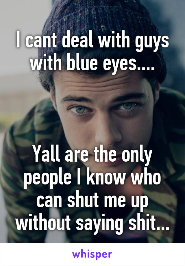 I cant deal with guys with blue eyes....



Yall are the only people I know who can shut me up without saying shit...