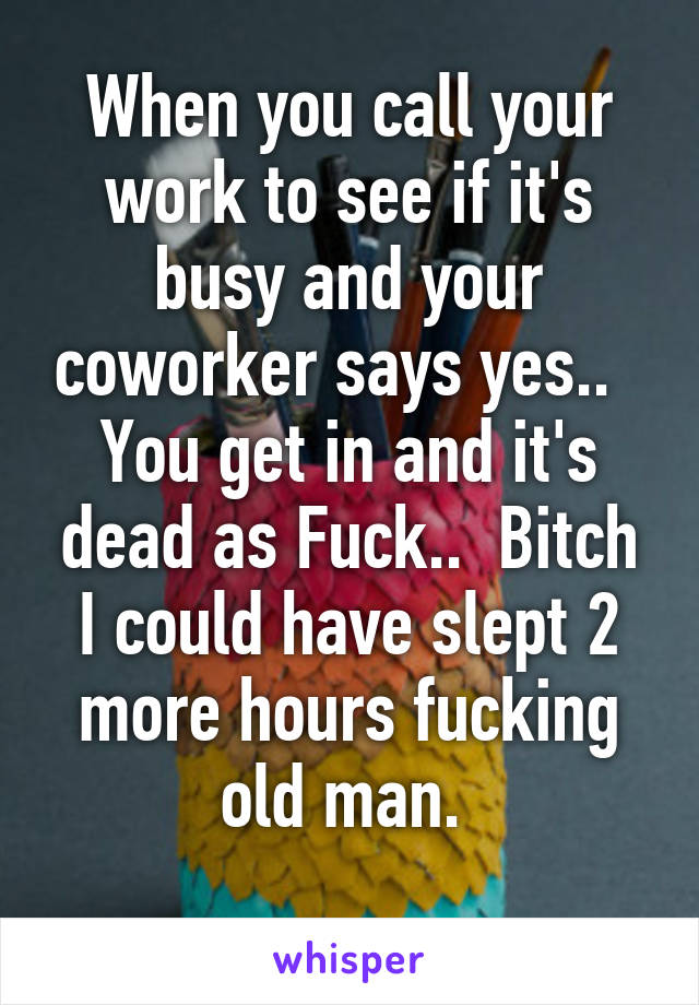 When you call your work to see if it's busy and your coworker says yes..  
You get in and it's dead as Fuck..  Bitch I could have slept 2 more hours fucking old man. 
