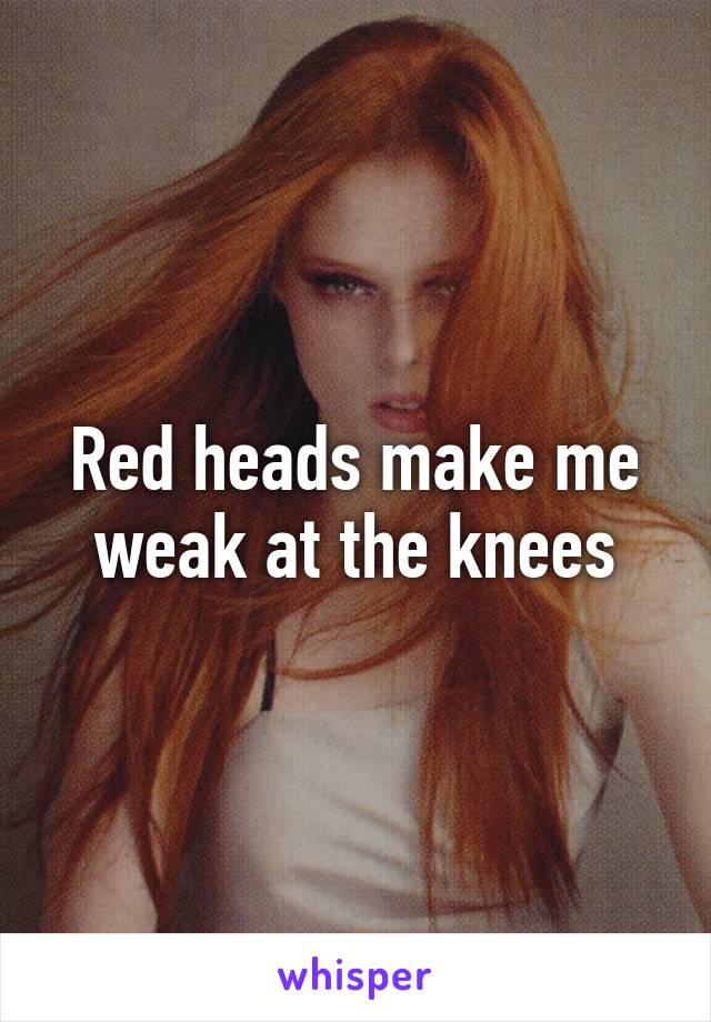 Red heads make me weak at the knees