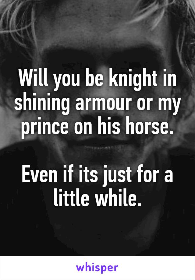 Will you be knight in shining armour or my prince on his horse.

Even if its just for a little while.