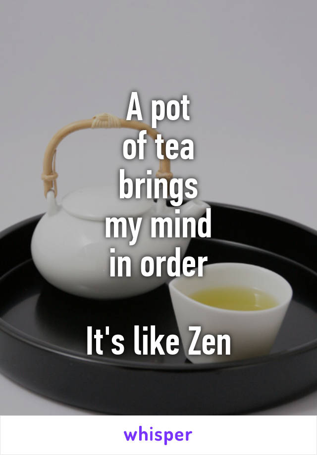 A pot
of tea
brings
my mind
in order

It's like Zen