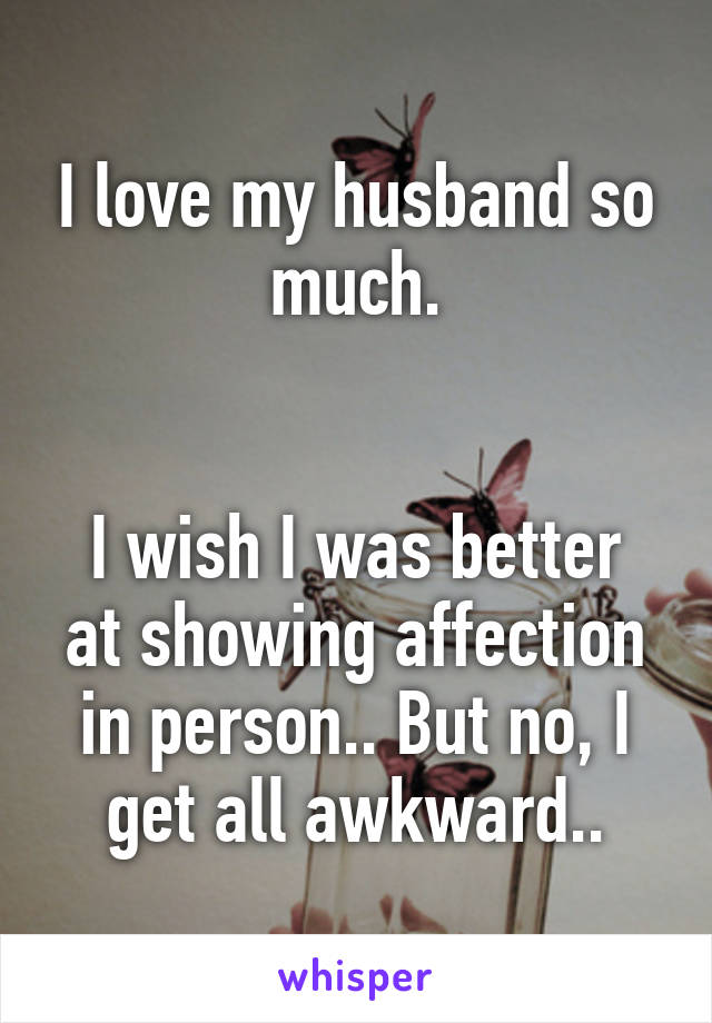 I love my husband so much.


I wish I was better at showing affection in person.. But no, I get all awkward..