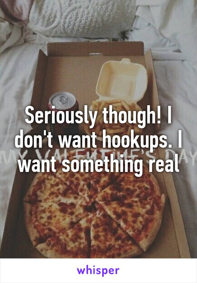 Seriously though! I don't want hookups. I want something real