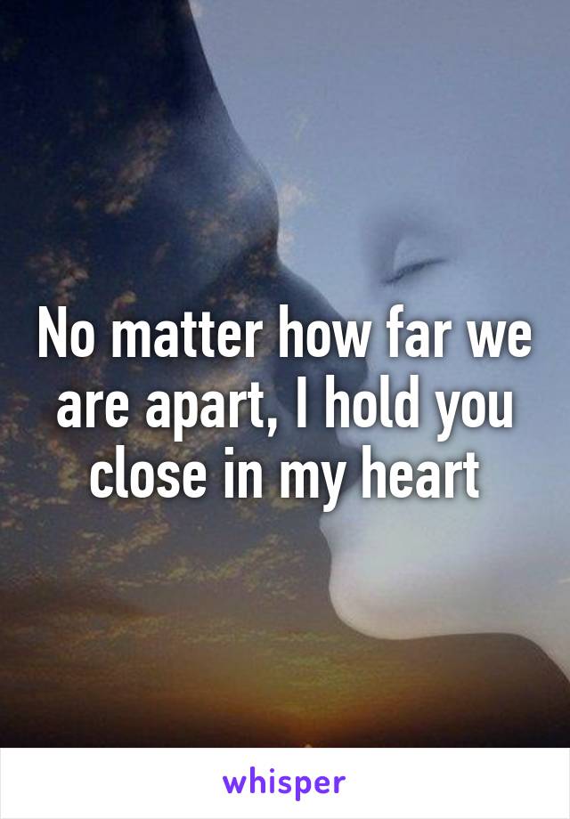 No matter how far we are apart, I hold you close in my heart