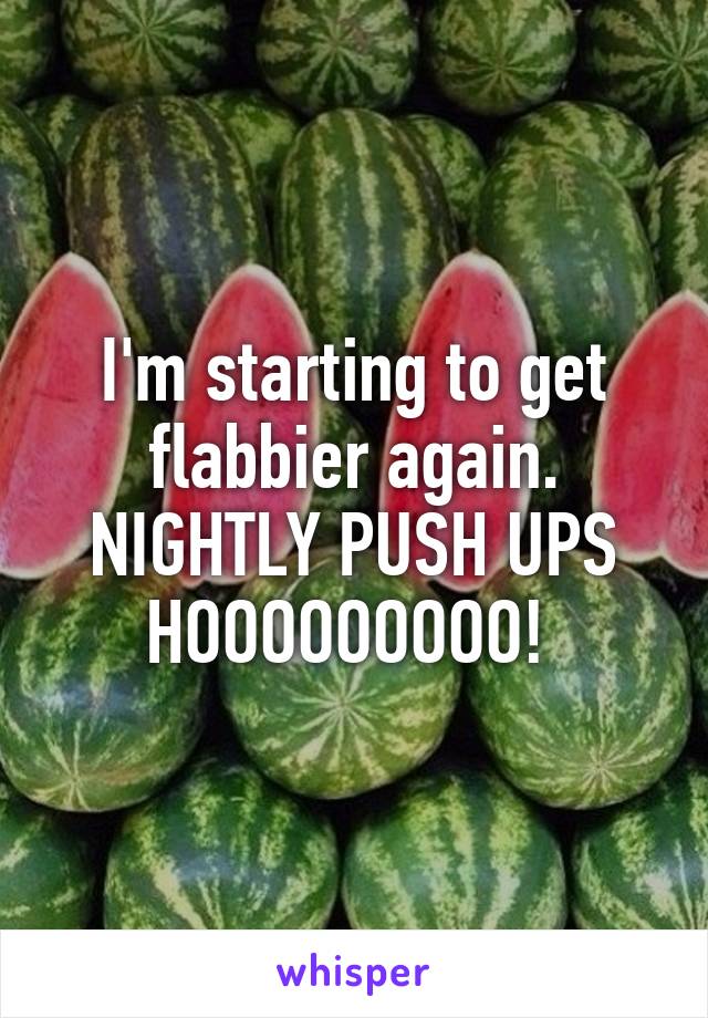 I'm starting to get flabbier again.
NIGHTLY PUSH UPS HOOOOOOOOO! 