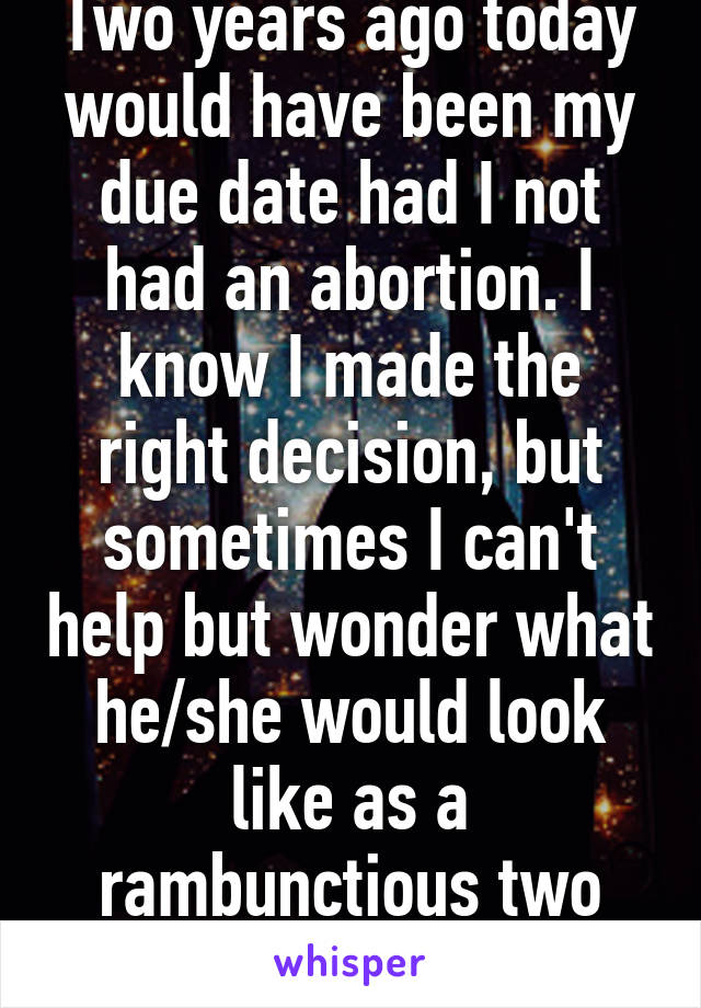 Two years ago today would have been my due date had I not had an abortion. I know I made the right decision, but sometimes I can't help but wonder what he/she would look like as a rambunctious two year old 