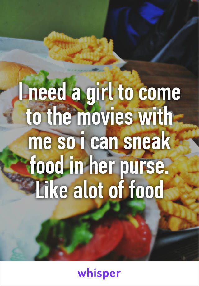 I need a girl to come to the movies with me so i can sneak food in her purse. Like alot of food