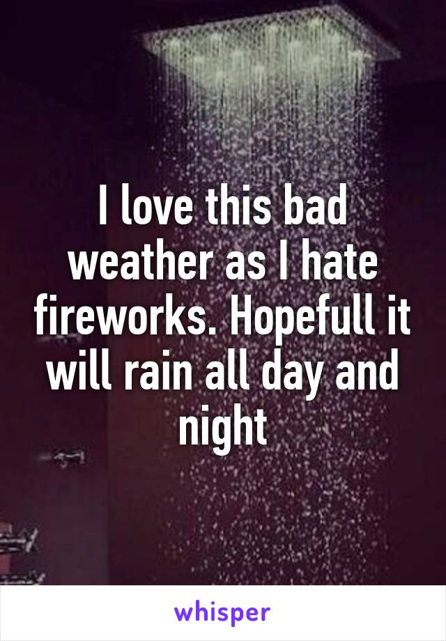 I love this bad weather as I hate fireworks. Hopefull it will rain all day and night