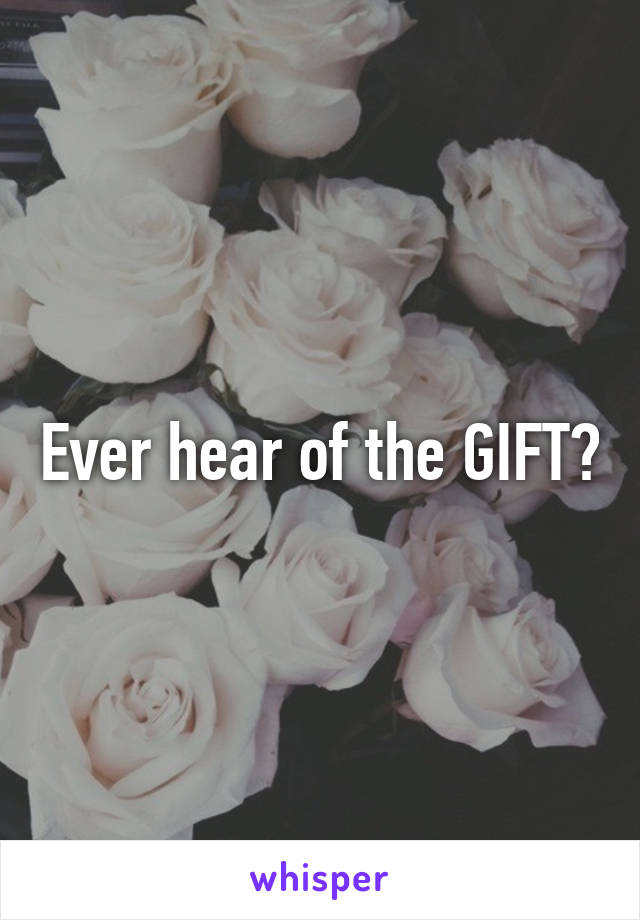 Ever hear of the GIFT?