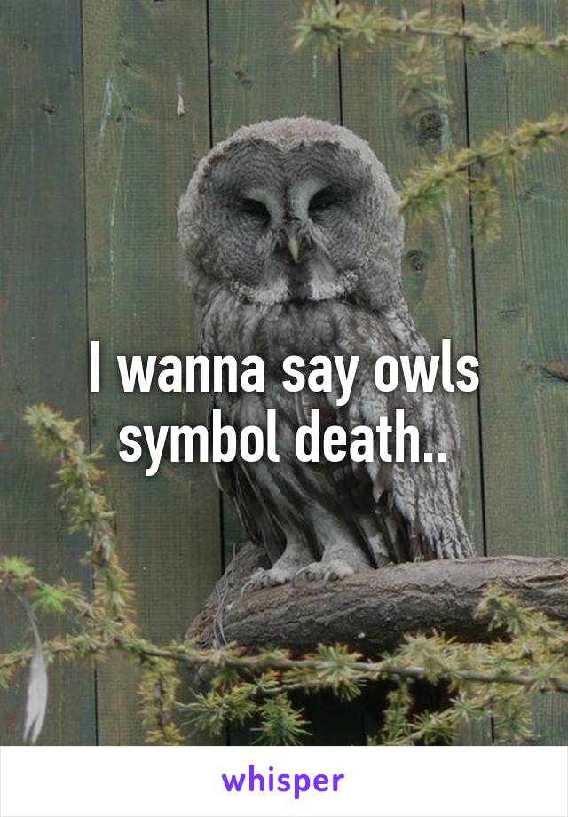 I wanna say owls symbol death..