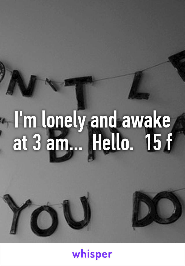 I'm lonely and awake at 3 am...  Hello.  15 f