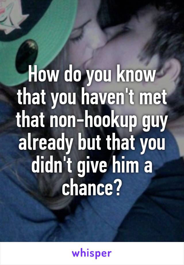 How do you know that you haven't met that non-hookup guy already but that you didn't give him a chance?