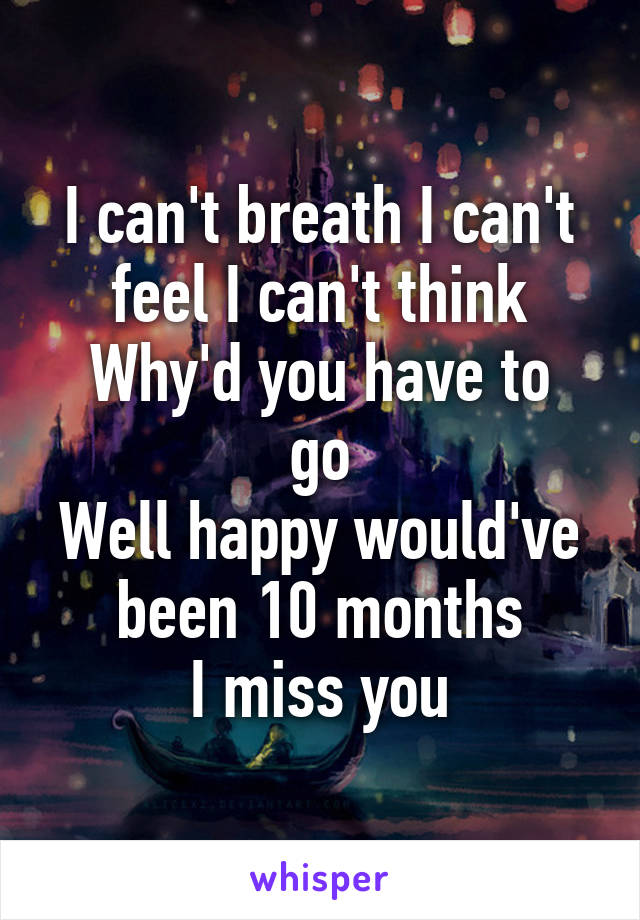 I can't breath I can't feel I can't think
Why'd you have to go
Well happy would've been 10 months
I miss you