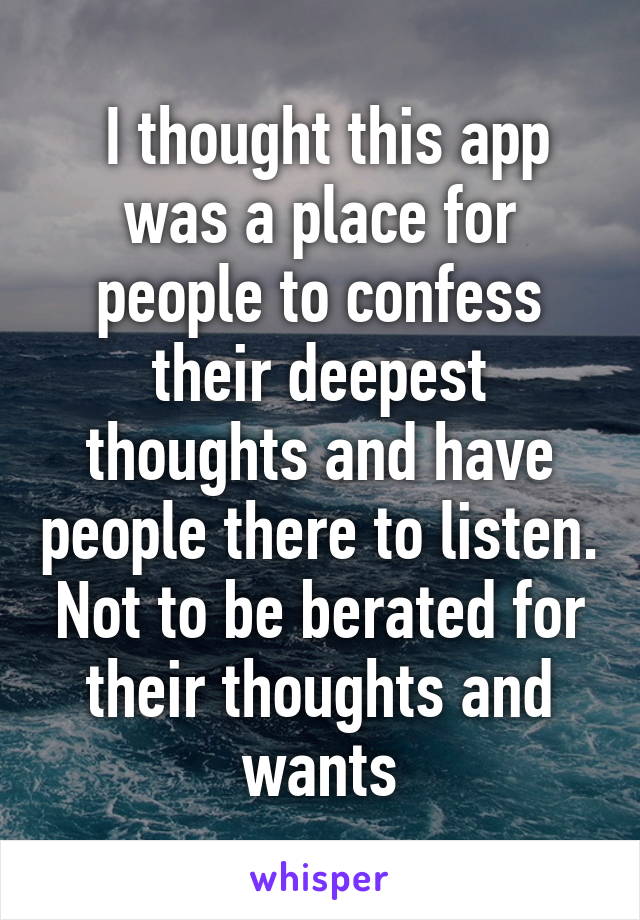  I thought this app was a place for people to confess their deepest thoughts and have people there to listen. Not to be berated for their thoughts and wants