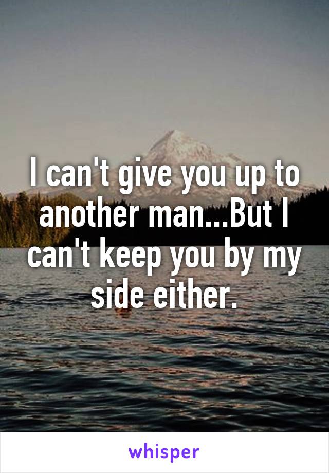 I can't give you up to another man...But I can't keep you by my side either.