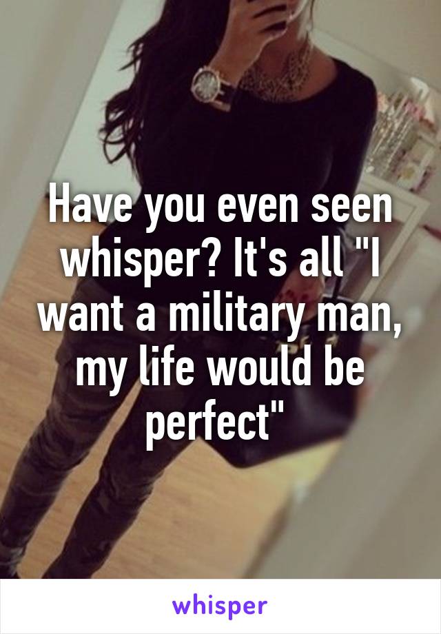 Have you even seen whisper? It's all "I want a military man, my life would be perfect" 